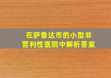 在萨鲁达市的小型非营利性医院中解析答案