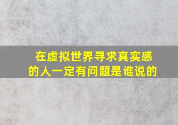 在虚拟世界寻求真实感的人一定有问题是谁说的