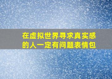 在虚拟世界寻求真实感的人一定有问题表情包