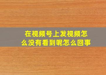 在视频号上发视频怎么没有看到呢怎么回事