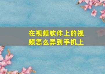 在视频软件上的视频怎么弄到手机上