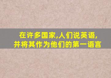 在许多国家,人们说英语,并将其作为他们的第一语言