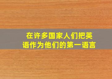 在许多国家人们把英语作为他们的第一语言