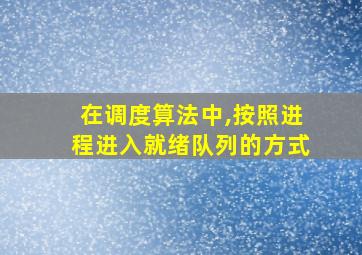 在调度算法中,按照进程进入就绪队列的方式