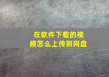 在软件下载的视频怎么上传到网盘