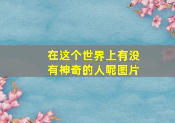 在这个世界上有没有神奇的人呢图片