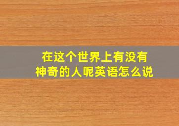 在这个世界上有没有神奇的人呢英语怎么说