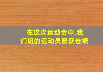 在这次运动会中,我们班的运动员屡获佳绩