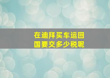 在迪拜买车运回国要交多少税呢