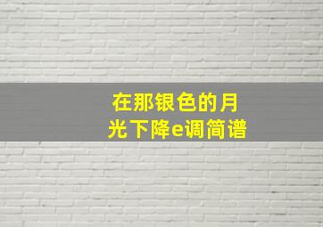 在那银色的月光下降e调简谱