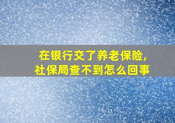 在银行交了养老保险,社保局查不到怎么回事