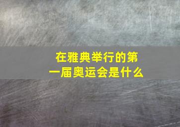 在雅典举行的第一届奥运会是什么