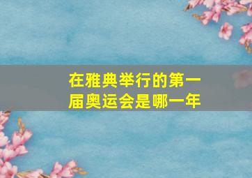 在雅典举行的第一届奥运会是哪一年