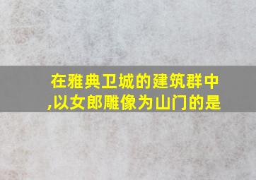 在雅典卫城的建筑群中,以女郎雕像为山门的是