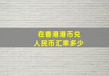 在香港港币兑人民币汇率多少