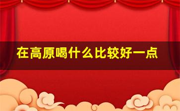 在高原喝什么比较好一点