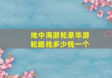 地中海游轮豪华游轮路线多少钱一个