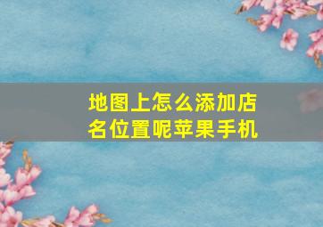 地图上怎么添加店名位置呢苹果手机