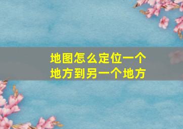 地图怎么定位一个地方到另一个地方