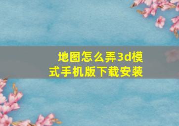 地图怎么弄3d模式手机版下载安装