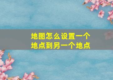 地图怎么设置一个地点到另一个地点