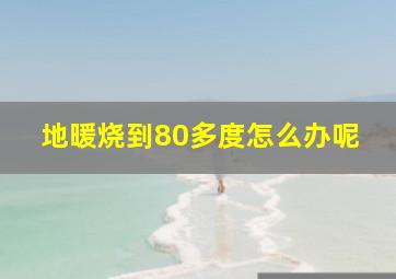 地暖烧到80多度怎么办呢