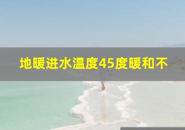 地暖进水温度45度暖和不