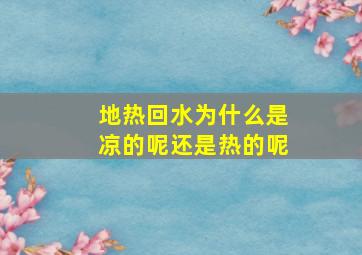 地热回水为什么是凉的呢还是热的呢