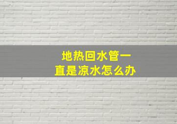 地热回水管一直是凉水怎么办