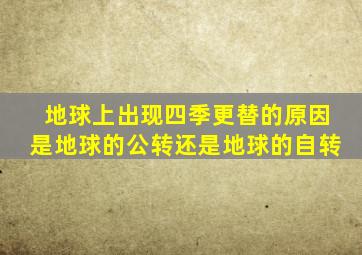 地球上出现四季更替的原因是地球的公转还是地球的自转