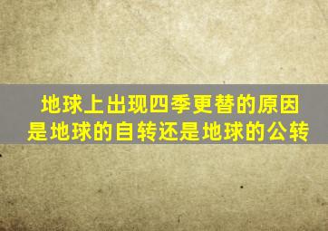 地球上出现四季更替的原因是地球的自转还是地球的公转