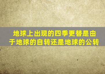 地球上出现的四季更替是由于地球的自转还是地球的公转