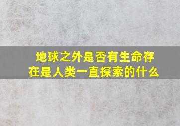 地球之外是否有生命存在是人类一直探索的什么