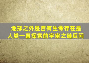 地球之外是否有生命存在是人类一直探索的宇宙之谜反问