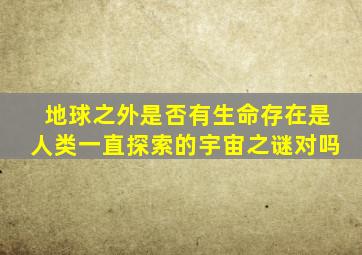 地球之外是否有生命存在是人类一直探索的宇宙之谜对吗