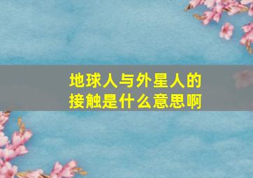 地球人与外星人的接触是什么意思啊