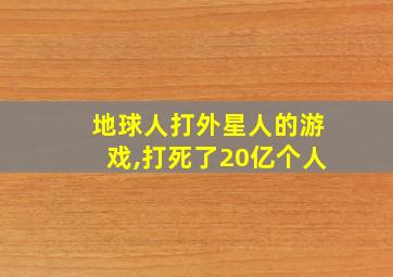 地球人打外星人的游戏,打死了20亿个人