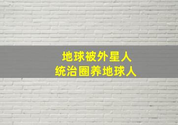 地球被外星人统治圈养地球人