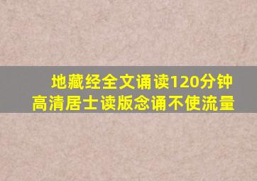 地藏经全文诵读120分钟高清居士读版念诵不使流量