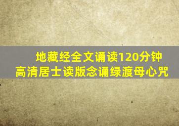 地藏经全文诵读120分钟高清居士读版念诵绿渡母心咒