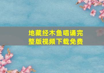 地藏经木鱼唱诵完整版视频下载免费