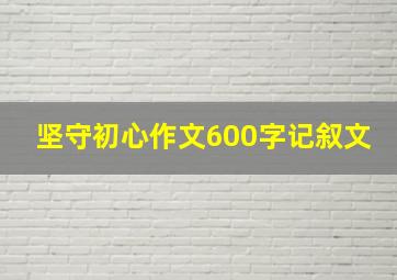 坚守初心作文600字记叙文