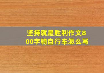 坚持就是胜利作文800字骑自行车怎么写