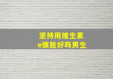 坚持用维生素e擦脸好吗男生