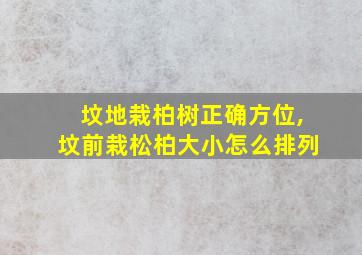 坟地栽柏树正确方位,坟前栽松柏大小怎么排列