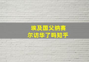 埃及国父纳赛尔访华了吗知乎