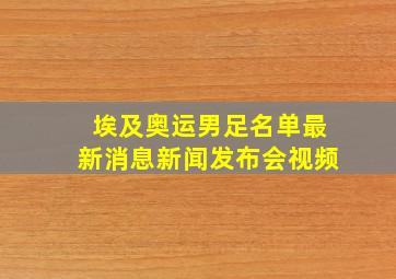 埃及奥运男足名单最新消息新闻发布会视频