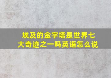 埃及的金字塔是世界七大奇迹之一吗英语怎么说