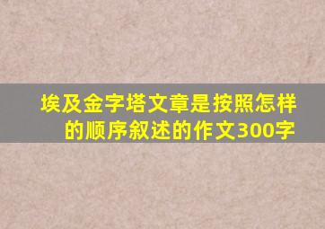 埃及金字塔文章是按照怎样的顺序叙述的作文300字