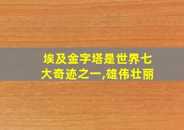 埃及金字塔是世界七大奇迹之一,雄伟壮丽